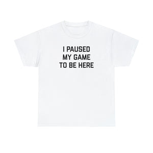 I Paused My Game to be Here T-shirt